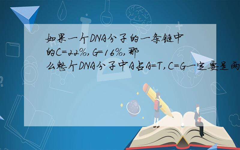 如果一个DNA分子的一条链中的C=22%,G=16%,那么整个DNA分子中A占A=T,C=G一定要是两条链上的吗?难道不能在一条链上吗...还有,A+C=A+G=C+T=Y+G=50%..这个规律要怎么用?答案=31%...why...后面有个错误应是T+G=
