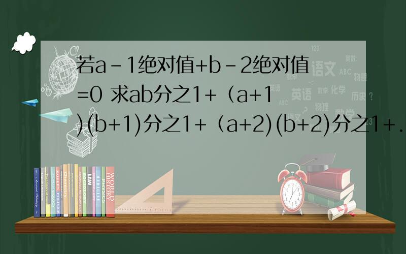 若a-1绝对值+b-2绝对值=0 求ab分之1+（a+1)(b+1)分之1+（a+2)(b+2)分之1+.(a+2008)(b+2009)分之1