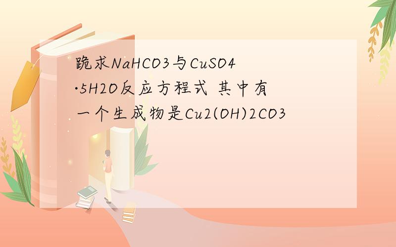跪求NaHCO3与CuSO4·5H2O反应方程式 其中有一个生成物是Cu2(OH)2CO3