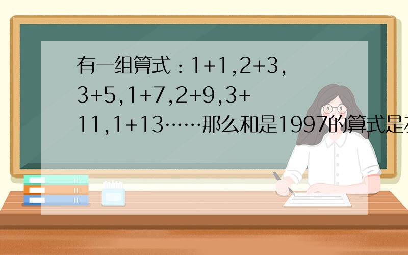 有一组算式：1+1,2+3,3+5,1+7,2+9,3+11,1+13……那么和是1997的算式是左起的第几个算式?第1999个算式的和是多少?