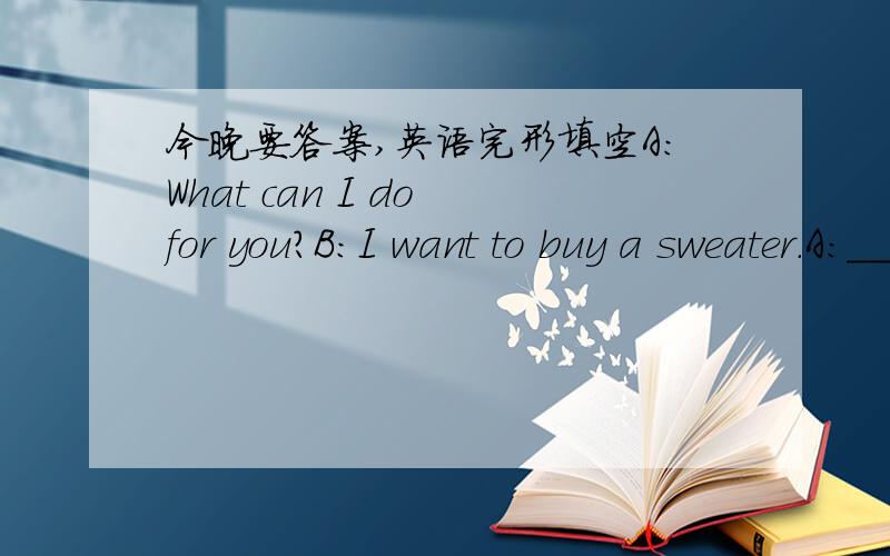 今晚要答案,英语完形填空A:What can I do for you?B:I want to buy a sweater.A:______B:Light green.A:how about this one?B:_____A:How much is it?A:480 yuan.A:It comes from Hangzhou.B:_____Have you got anything cheaper?Look at this one,please.It
