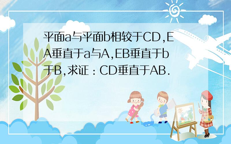 平面a与平面b相较于CD,EA垂直于a与A,EB垂直于b于B,求证：CD垂直于AB.