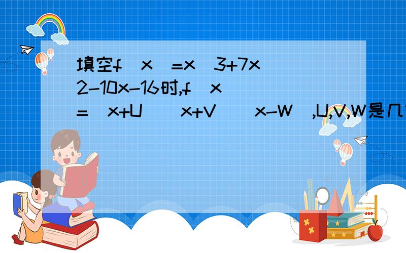 填空f（x）=x^3+7x^2-10x-16时,f（x）=（x+U）（x+V）（x-W）,U,V,W是几?求...填空f（x）=x^3+7x^2-10x-16时,f（x）=（x+U）（x+V）（x-W）,U,V,W是几?