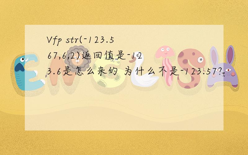 Vfp str(-123.567,6,2)返回值是-123.6是怎么来的 为什么不是-123.57?