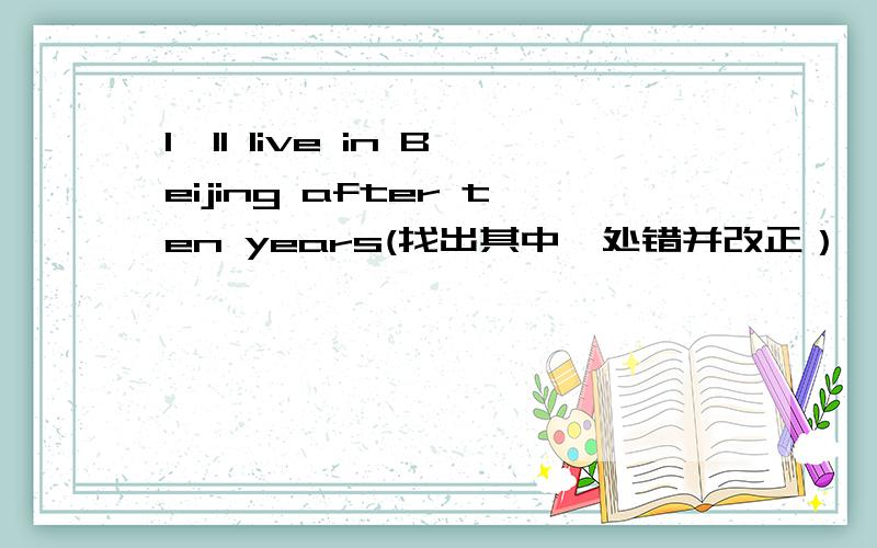 I'll live in Beijing after ten years(找出其中一处错并改正）