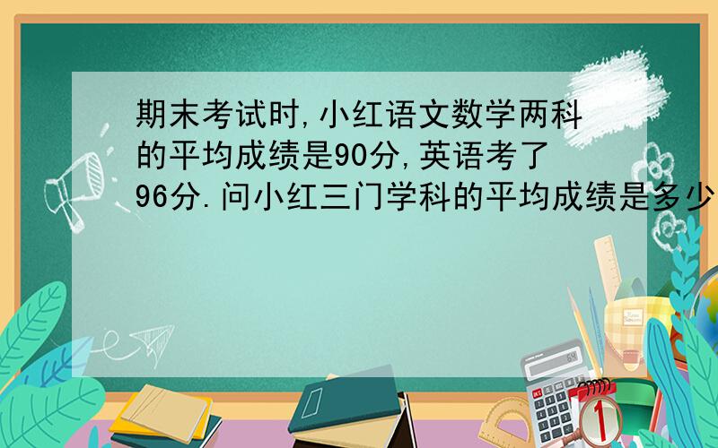 期末考试时,小红语文数学两科的平均成绩是90分,英语考了96分.问小红三门学科的平均成绩是多少?