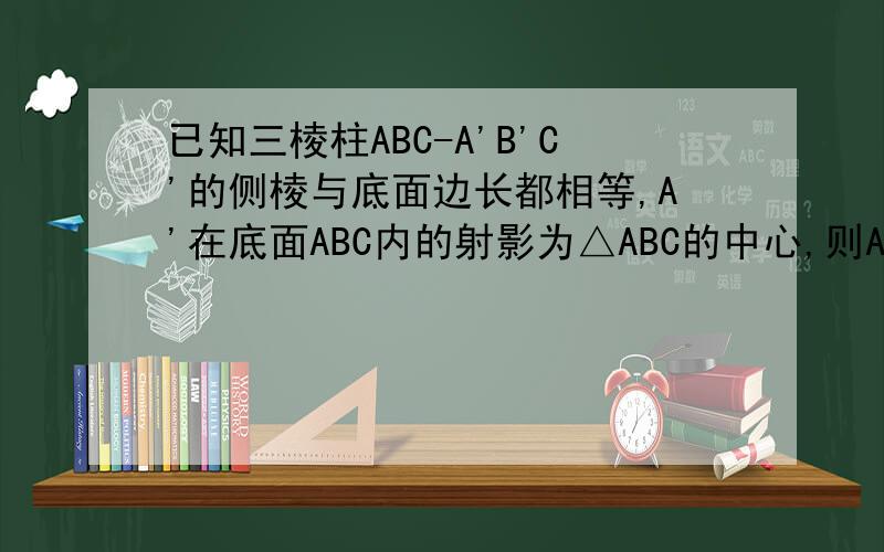 已知三棱柱ABC-A'B'C'的侧棱与底面边长都相等,A'在底面ABC内的射影为△ABC的中心,则AB’与底面ABC所成?2已知三棱柱ABC-A'B'C'的侧棱与底面边长都相等,A'在底面ABC内的射影为△ABC的中心,则AB’与底
