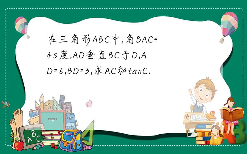 在三角形ABC中,角BAC=45度,AD垂直BC于D,AD=6,BD=3,求AC和tanC.