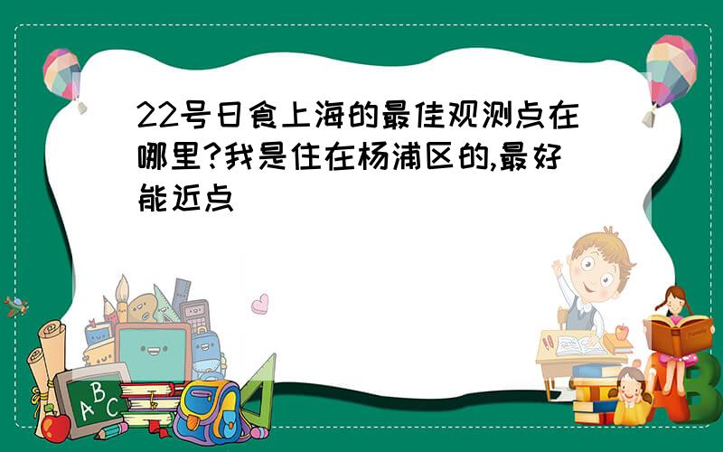 22号日食上海的最佳观测点在哪里?我是住在杨浦区的,最好能近点