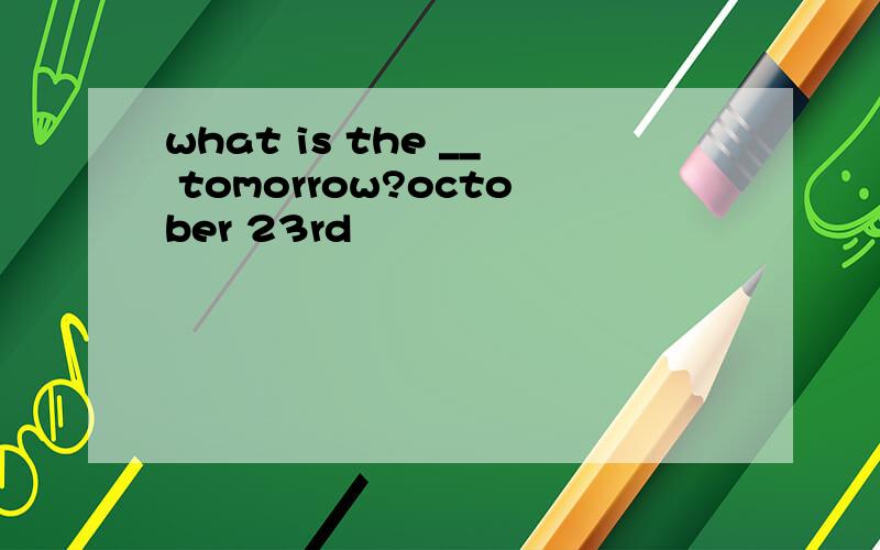 what is the __ tomorrow?october 23rd