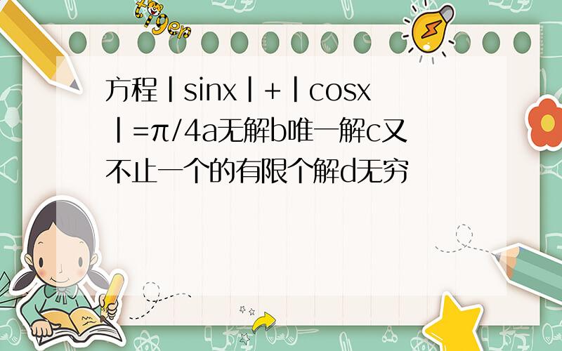 方程|sinx|+|cosx|=π/4a无解b唯一解c又不止一个的有限个解d无穷