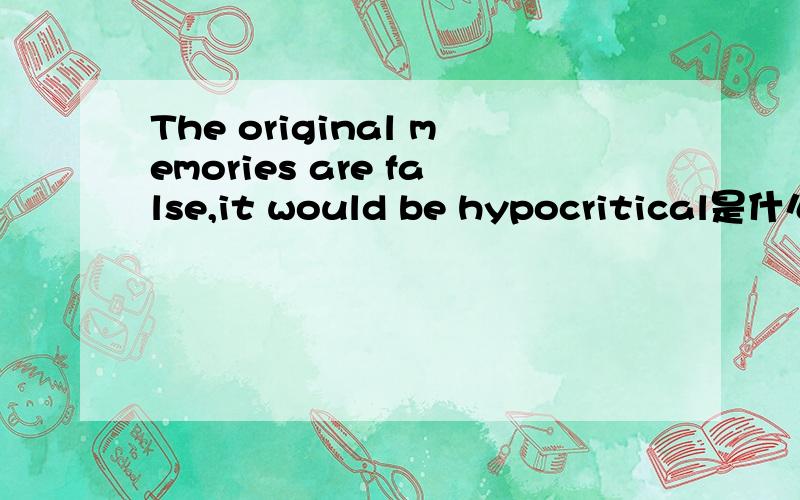 The original memories are false,it would be hypocritical是什么意思