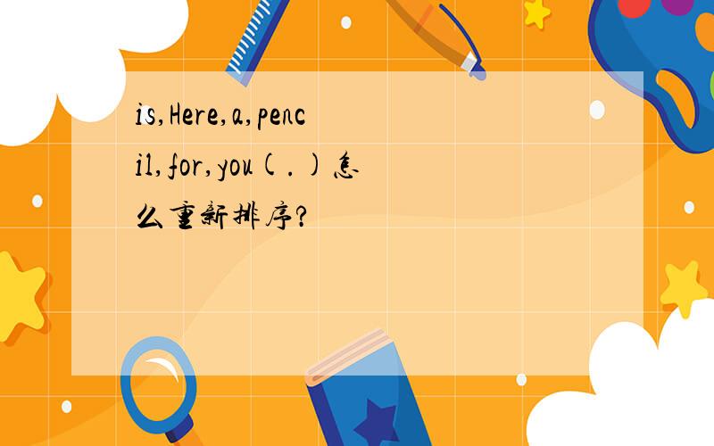 is,Here,a,pencil,for,you(.)怎么重新排序?