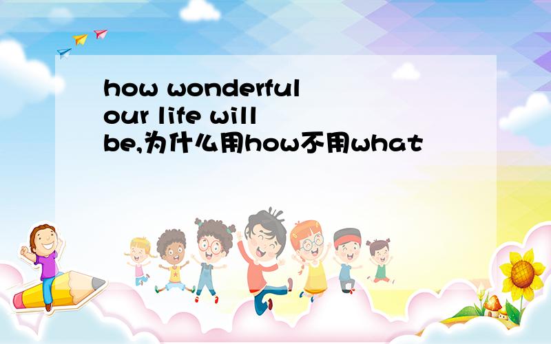 how wonderful our life will be,为什么用how不用what