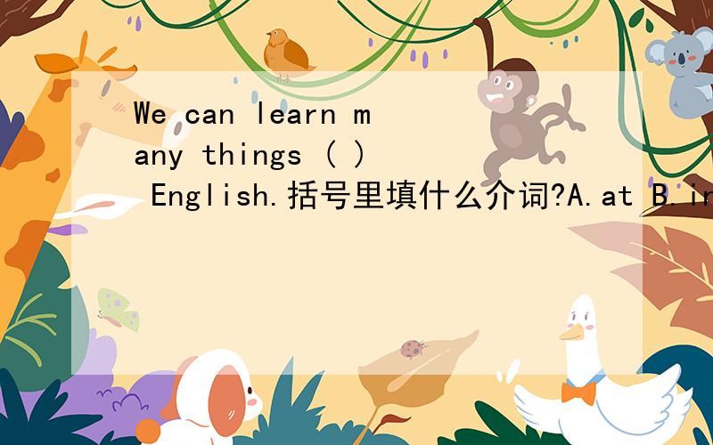 We can learn many things ( ) English.括号里填什么介词?A.at B.in C.for D.with