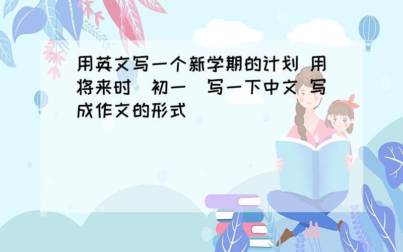 用英文写一个新学期的计划 用将来时（初一）写一下中文 写成作文的形式