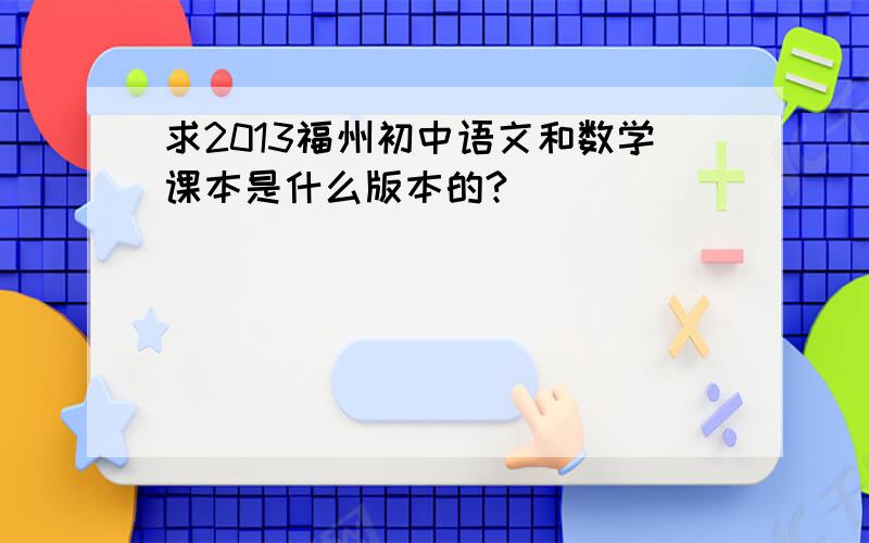 求2013福州初中语文和数学课本是什么版本的?