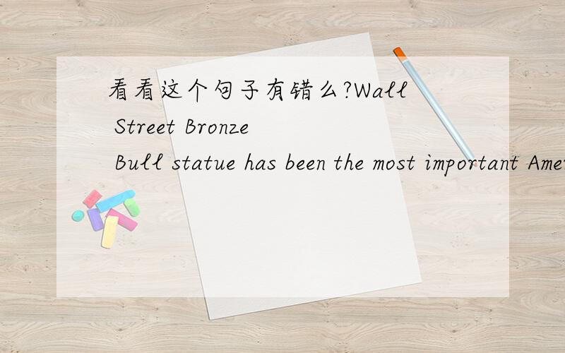 看看这个句子有错么?Wall Street Bronze Bull statue has been the most important American symbol of capitalism,is one of the attractions to foreign tourists will be one.