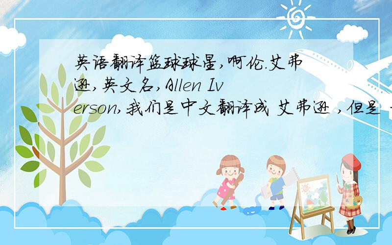 英语翻译篮球球星,啊伦.艾弗逊,英文名,Allen Iverson,我们是中文翻译成 艾弗逊 ,但是 才是他的名字,我们应该叫他的名字 啊伦才对啊,但为什么要叫他的姓,叫 艾弗逊按你这样说,叫啊Allen 的人有