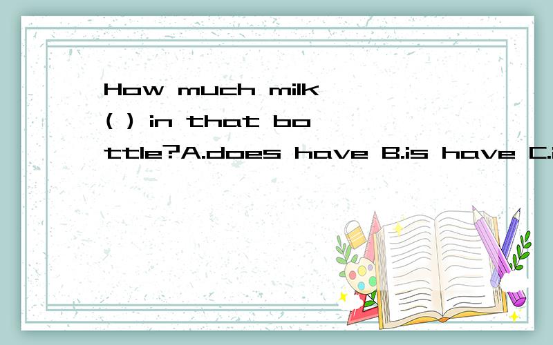 How much milk ( ) in that bottle?A.does have B.is have C.is there选哪一个