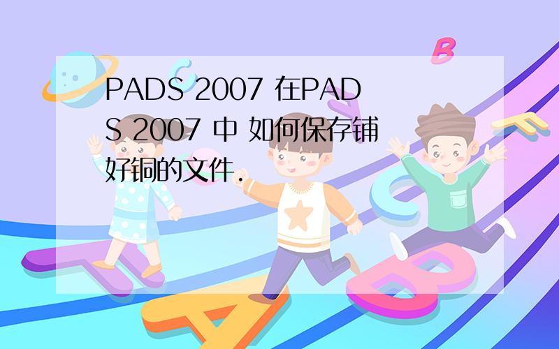 PADS 2007 在PADS 2007 中 如何保存铺好铜的文件.