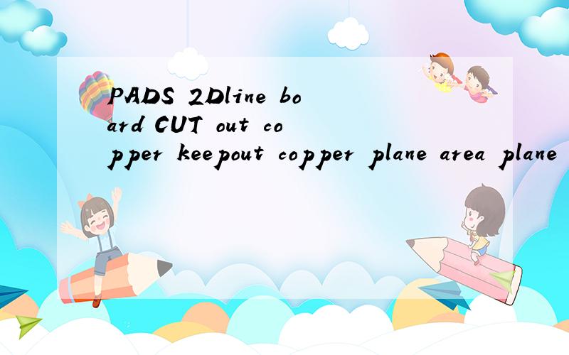 PADS 2Dline board CUT out copper keepout copper plane area plane area 含义 能详细说下他们的作用吗如图