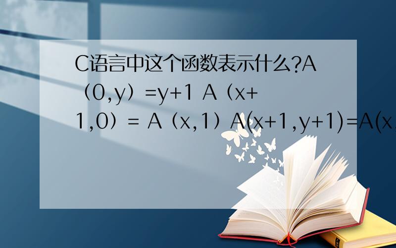 C语言中这个函数表示什么?A（0,y）=y+1 A（x+1,0）= A（x,1）A(x+1,y+1)=A(x,A(x+1,y))求 A（1,y）