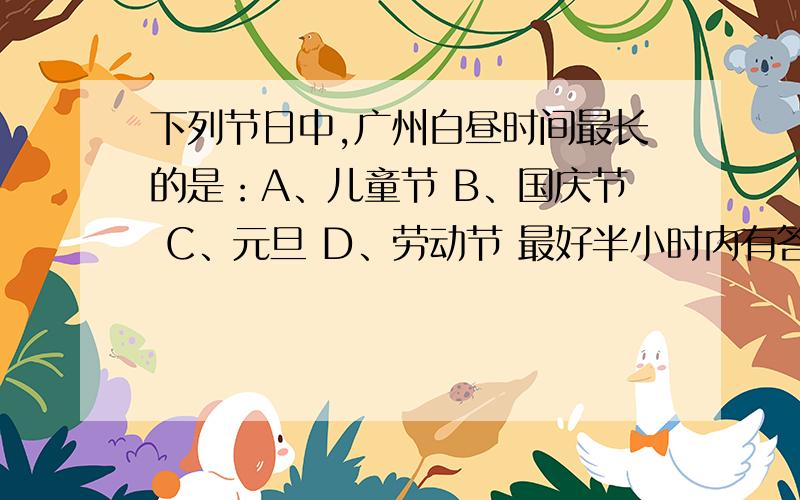 下列节日中,广州白昼时间最长的是：A、儿童节 B、国庆节 C、元旦 D、劳动节 最好半小时内有答案!