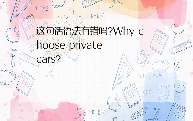 这句话语法有错吗?Why choose private cars?