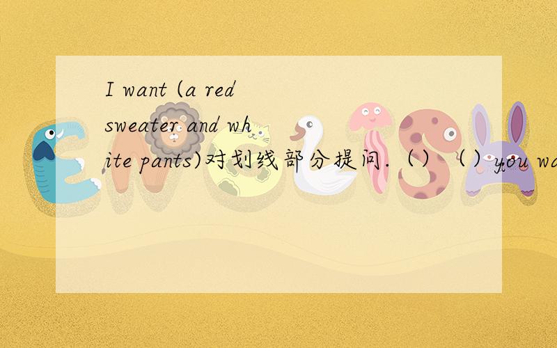I want (a red sweater and white pants)对划线部分提问.（）（）you want?