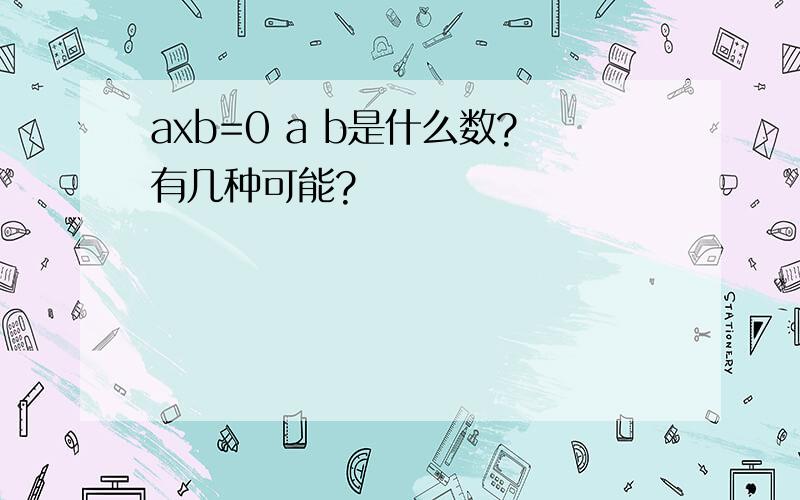 axb=0 a b是什么数?有几种可能?