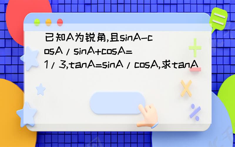 已知A为锐角,且sinA-cosA/sinA+cosA=1/3,tanA=sinA/cosA,求tanA