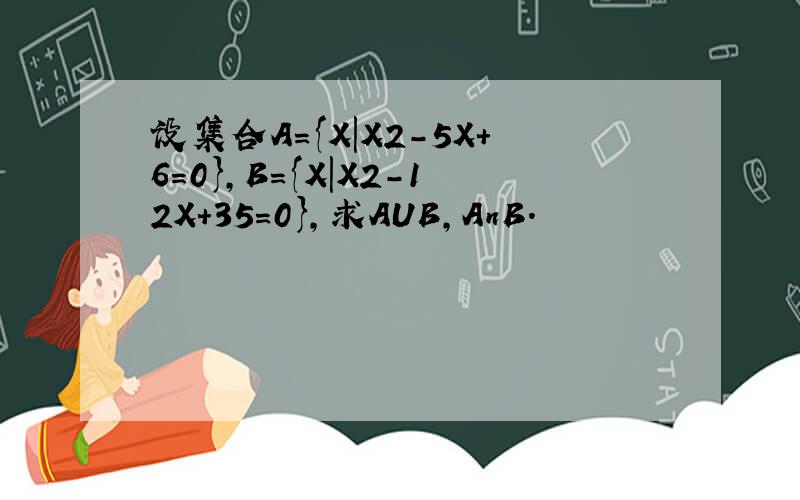 设集合A={X|X2-5X+6=0},B={X|X2-12X+35=0},求AUB,AnB.