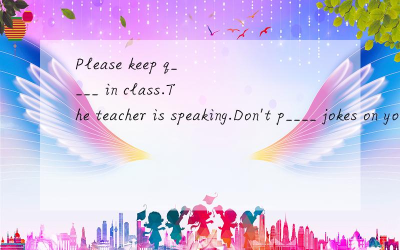 Please keep q____ in class.The teacher is speaking.Don't p____ jokes on you friends.She's g____ but a little shy.