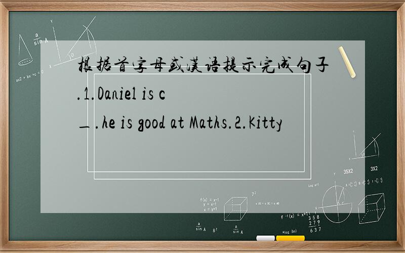 根据首字母或汉语提示完成句子.1.Daniel is c_.he is good at Maths.2.Kitty