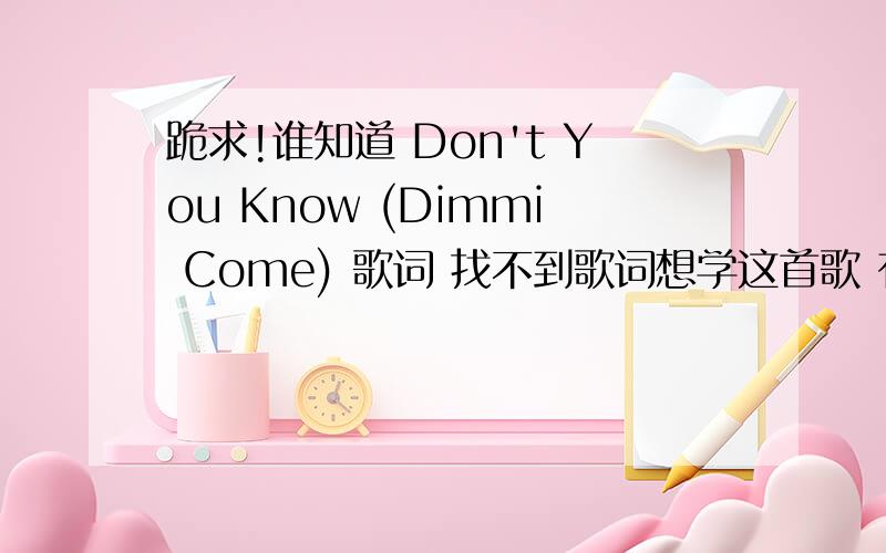 跪求!谁知道 Don't You Know (Dimmi Come) 歌词 找不到歌词想学这首歌 有好心人知道歌词的吗?Alexia    -Don't You Know (Dimmi Come)