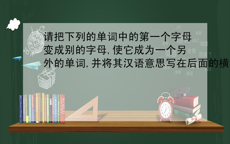 请把下列的单词中的第一个字母变成别的字母,使它成为一个另外的单词,并将其汉语意思写在后面的横线上.注意：只能改变第一个字母,后面的读音要相同.1.come 2.sock 3.how 4.your 5.call 6.pen 7.say 8