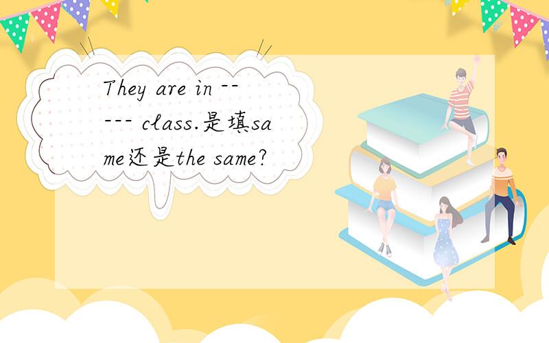They are in ----- class.是填same还是the same?