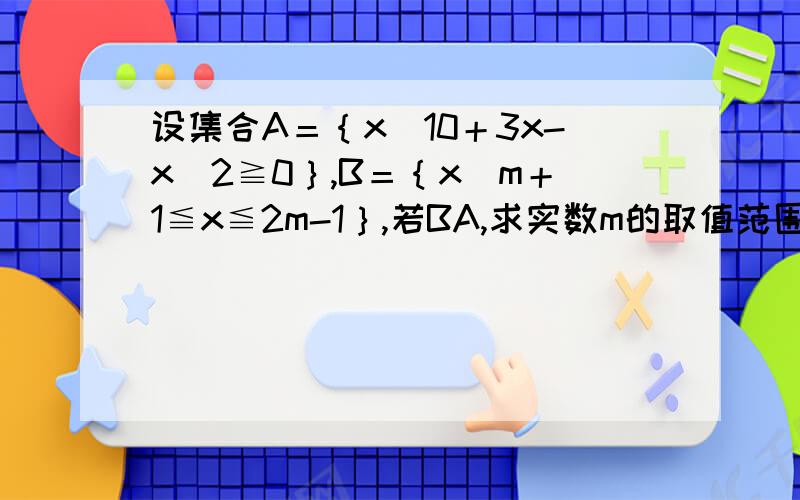 设集合A＝｛x｜10＋3x-x＾2≧0｝,B＝｛x｜m＋1≦x≦2m-1｝,若BA,求实数m的取值范围.