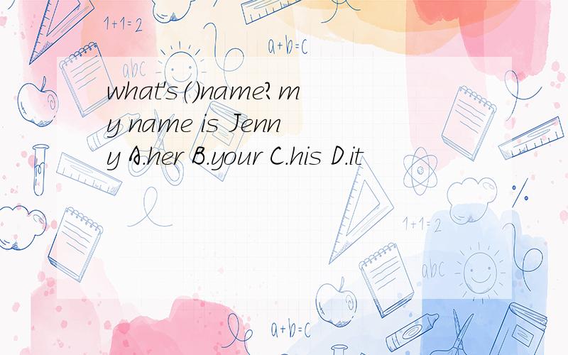 what's（）name?my name is Jenny A.her B.your C.his D.it