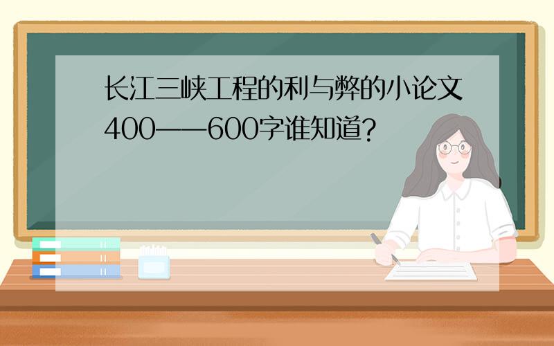 长江三峡工程的利与弊的小论文400——600字谁知道?
