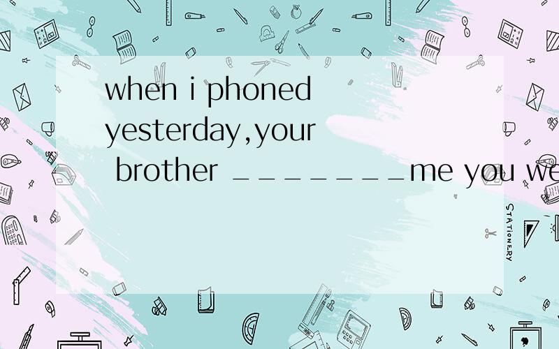 when i phoned yesterday,your brother _______me you were out