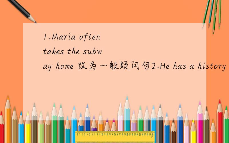 1.Maria often takes the subway home 改为一般疑问句2.He has a history class on Tuesday 改为否定句3.They often take a walk along the river bank 改为现在进行时4.Mrs.Read goes shopping 【three times a week.】对括号里的单词提