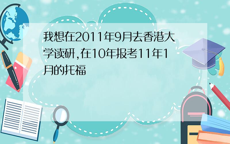 我想在2011年9月去香港大学读研,在10年报考11年1月的托福