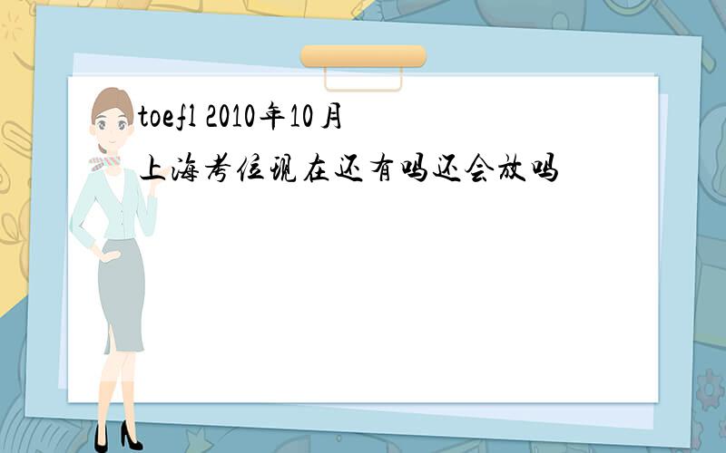 toefl 2010年10月上海考位现在还有吗还会放吗