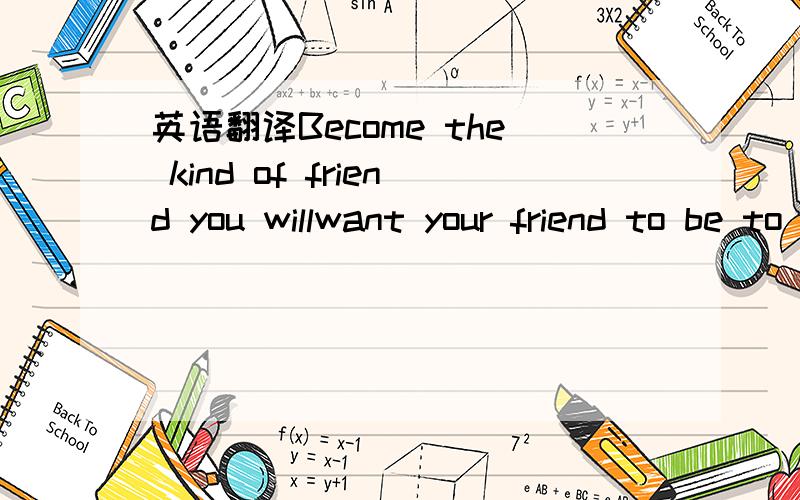 英语翻译Become the kind of friend you willwant your friend to be to you.