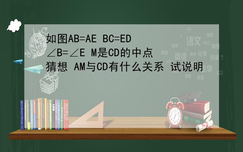 如图AB=AE BC=ED ∠B=∠E M是CD的中点 猜想 AM与CD有什么关系 试说明