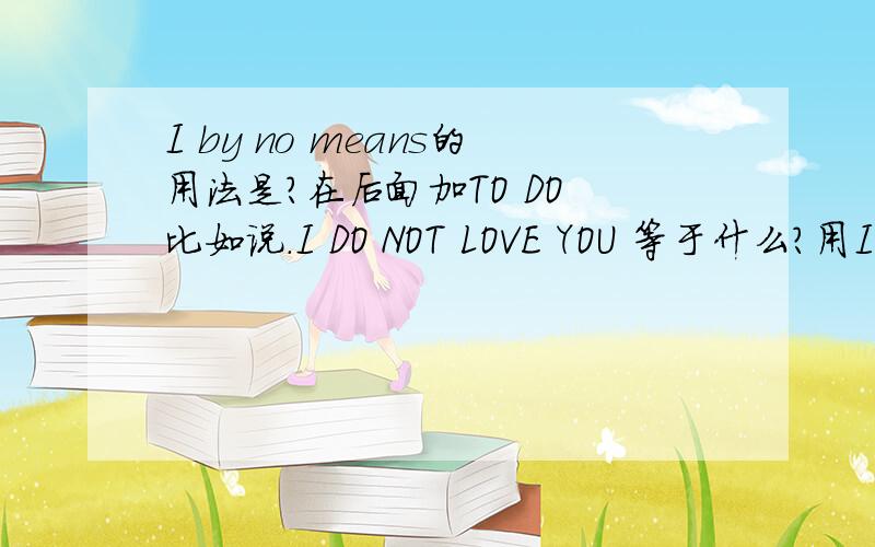 I by no means的用法是?在后面加TO DO 比如说.I DO NOT LOVE YOU 等于什么?用I by no means的用法?