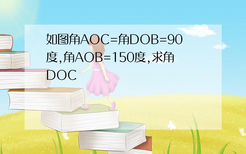 如图角AOC=角DOB=90度,角AOB=150度,求角DOC