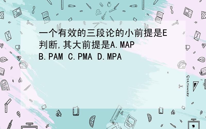 一个有效的三段论的小前提是E判断,其大前提是A.MAP B.PAM C.PMA D.MPA